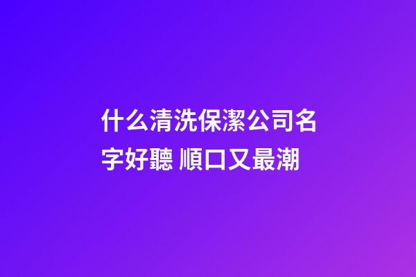 什么清洗保潔公司名字好聽 順口又最潮-第1張-公司起名-玄機派